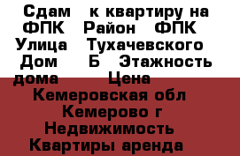 Сдам 1-к квартиру на ФПК › Район ­ ФПК › Улица ­ Тухачевского › Дом ­ 49Б › Этажность дома ­ 16 › Цена ­ 13 000 - Кемеровская обл., Кемерово г. Недвижимость » Квартиры аренда   